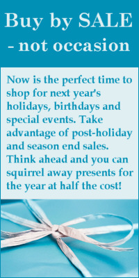 Buy on Sale - not occasion: Now is the perfect time to shop for next year's holidays, birthdays and special events.  Take advantage of post-holiday and season end sales.  Think ahead and you can squirrel away presents for the year at half the cost!